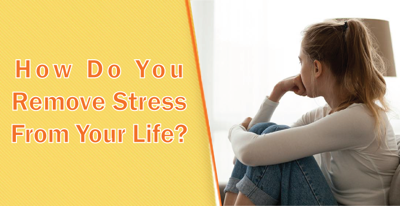 How Do You Remove Stress From Your Life?
